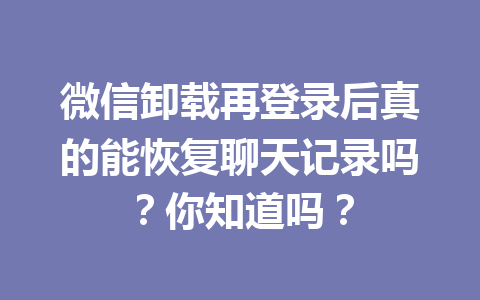 微信卸载再登录后真的能恢复聊天记录吗?你知道吗? 微信卸载再登录后真的能恢复聊天记录吗?你知道吗?