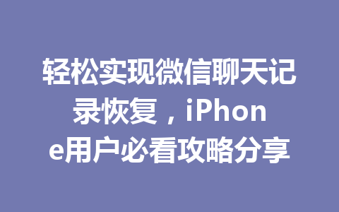 轻松实现微信聊天记录恢复，iPhone用户必看攻略分享