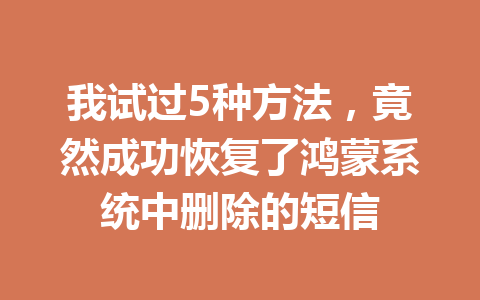 我试过5种方法,竟然成功恢复了鸿蒙系统中删除的短信 我试过5种方法,竟然成功恢复了鸿蒙系统中删除的短信