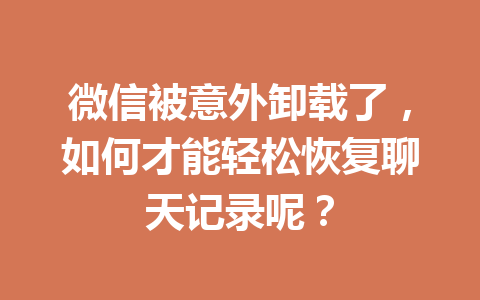 微信被意外卸载了，如何才能轻松恢复聊天记录呢？