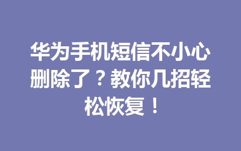 华为手机短信不小心删除了?教你几招轻松恢复! 华为手机短信不小心删除了?教你几招轻松恢复!