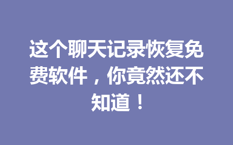 这个聊天记录恢复免费软件，你竟然还不知道！