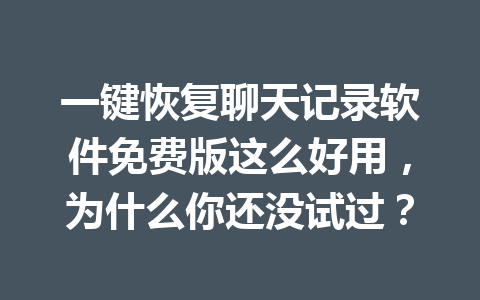 一键恢复聊天记录软件免费版这么好用，为什么你还没试过？