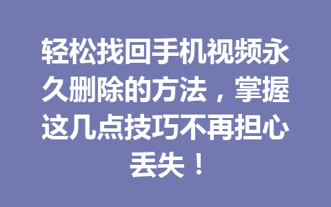 轻松找回手机视频永久删除的方法，掌握这几点技巧不再担心丢失！