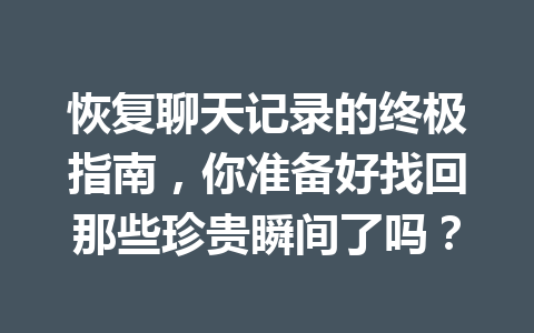 恢复聊天记录的终极指南，你准备好找回那些珍贵瞬间了吗？