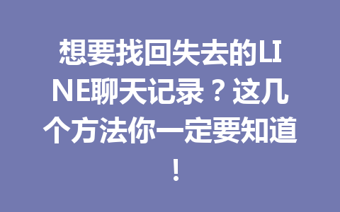 想要找回失去的LINE聊天记录？这几个方法你一定要知道！