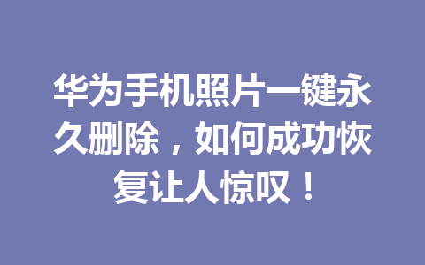 华为手机照片一键永久删除，如何成功恢复让人惊叹！