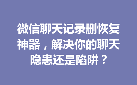 微信聊天记录删恢复神器，解决你的聊天隐患还是陷阱？