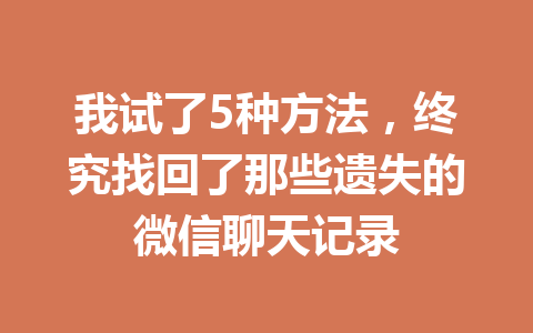 我试了5种方法，终究找回了那些遗失的微信聊天记录
