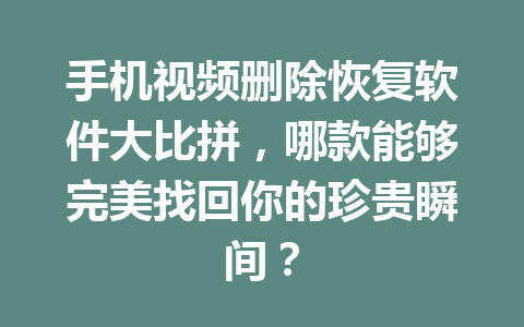 手机视频删除恢复软件大比拼，哪款能够完美找回你的珍贵瞬间？