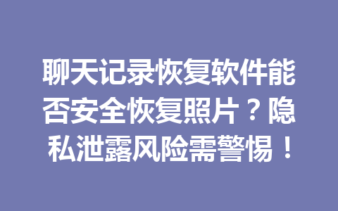 聊天记录恢复软件能否安全恢复照片?隐私泄露风险需警惕! 聊天记录恢复软件能否安全恢复照片?隐私泄露风险需警惕!