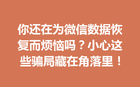 你还在为微信数据恢复而烦恼吗？小心这些骗局藏在角落里！
