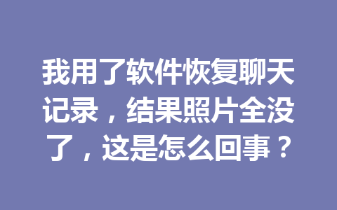 我用了软件恢复聊天记录，结果照片全没了，这是怎么回事？