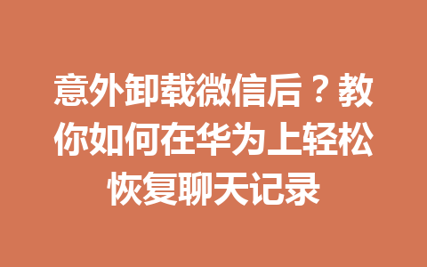 意外卸载微信后？教你如何在华为上轻松恢复聊天记录