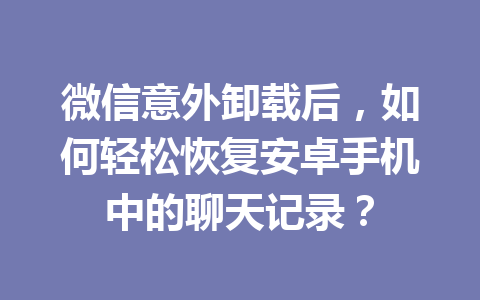 微信意外卸载后，如何轻松恢复安卓手机中的聊天记录？