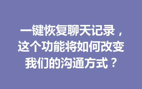 一键恢复聊天记录，这个功能将如何改变我们的沟通方式？