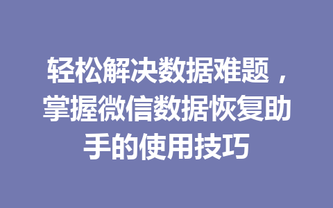 轻松解决数据难题,掌握微信数据恢复助手的使用技巧 轻松解决数据难题,掌握微信数据恢复助手的使用技巧