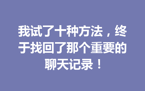 我试了十种方法，终于找回了那个重要的聊天记录！