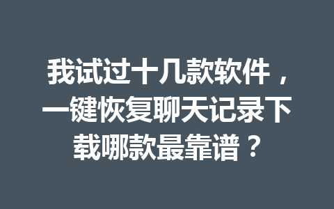 我试过十几款软件，一键恢复聊天记录下载哪款最靠谱？