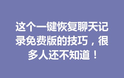 这个一键恢复聊天记录免费版的技巧，很多人还不知道！