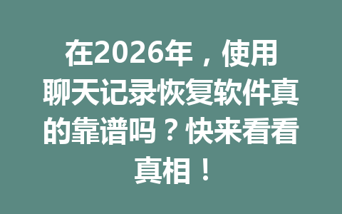 在2026年，使用聊天记录恢复软件真的靠谱吗？快来看看真相！