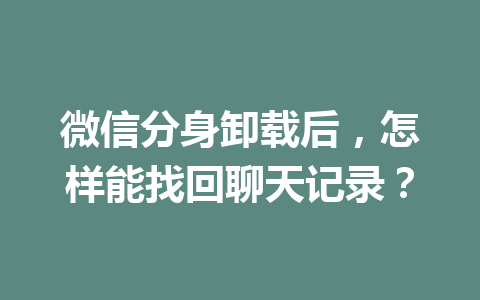 微信分身卸载后,怎样能找回聊天记录? 微信分身卸载后,怎样能找回聊天记录?