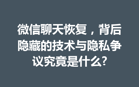 微信聊天恢复，背后隐藏的技术与隐私争议究竟是什么?