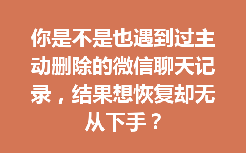 你是不是也遇到过主动删除的微信聊天记录，结果想恢复却无从下手？
