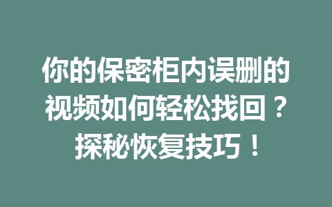 你的保密柜内误删的视频如何轻松找回?探秘恢复技巧! 你的保密柜内误删的视频如何轻松找回?探秘恢复技巧!