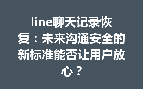 line聊天记录恢复：未来沟通安全的新标准能否让用户放心？