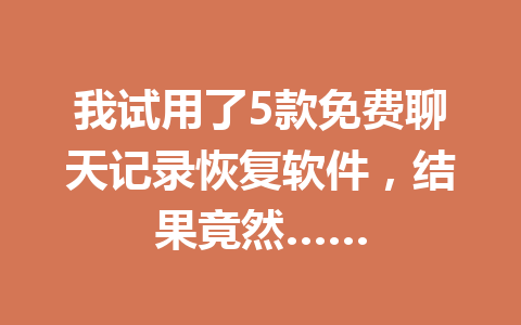 我试用了5款免费聊天记录恢复软件，结果竟然……