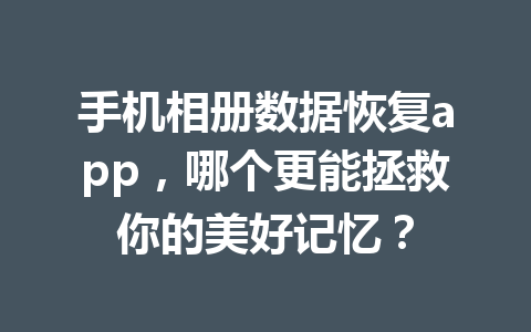 手机相册数据恢复app,哪个更能拯救你的美好记忆? 手机相册数据恢复app,哪个更能拯救你的美好记忆?
