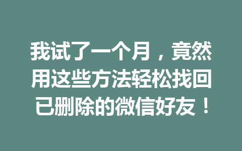 我试了一个月，竟然用这些方法轻松找回已删除的微信好友！