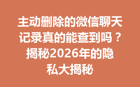 主动删除的微信聊天记录真的能查到吗？揭秘2026年的隐私大揭秘