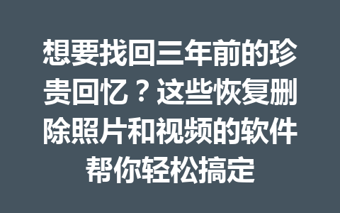 想要找回三年前的珍贵回忆？这些恢复删除照片和视频的软件帮你轻松搞定