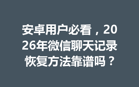 安卓用户必看，2026年微信聊天记录恢复方法靠谱吗？