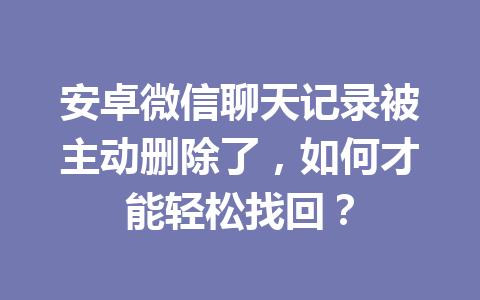 安卓微信聊天记录被主动删除了，如何才能轻松找回？