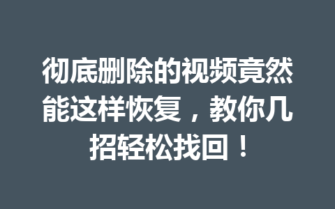 彻底删除的视频竟然能这样恢复，教你几招轻松找回！
