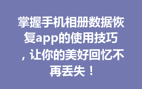 掌握手机相册数据恢复app的使用技巧，让你的美好回忆不再丢失！