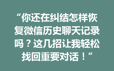 “你还在纠结怎样恢复微信历史聊天记录吗？这几招让我轻松找回重要对话！”