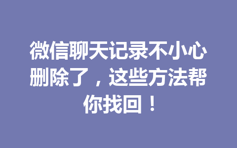 微信聊天记录不小心删除了，这些方法帮你找回！