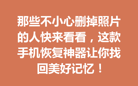 那些不小心删掉照片的人快来看看，这款手机恢复神器让你找回美好记忆！