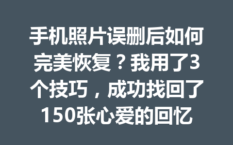 手机照片误删后如何完美恢复？我用了3个技巧，成功找回了150张心爱的回忆！
