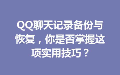 QQ聊天记录备份与恢复，你是否掌握这项实用技巧？