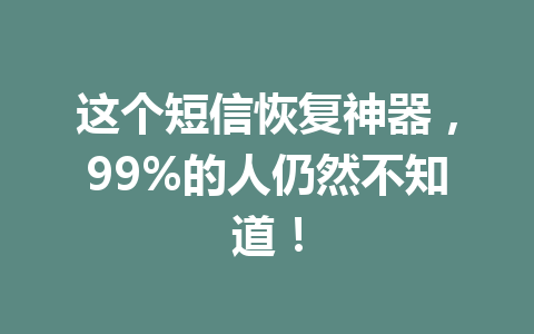 这个短信恢复神器，99%的人仍然不知道！