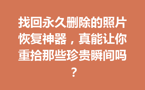 找回永久删除的照片恢复神器，真能让你重拾那些珍贵瞬间吗？