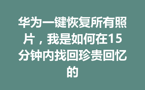 华为一键恢复所有照片,我是如何在15分钟内找回珍贵回忆的 华为一键恢复所有照片,我是如何在15分钟内找回珍贵回忆的