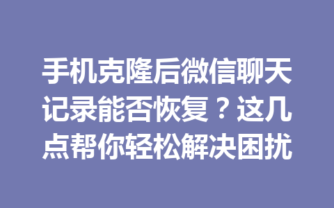 手机克隆后微信聊天记录能否恢复？这几点帮你轻松解决困扰