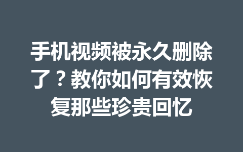 手机视频被永久删除了？教你如何有效恢复那些珍贵回忆