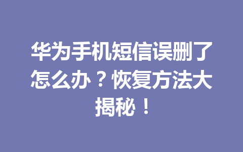 华为手机短信误删了怎么办？恢复方法大揭秘！